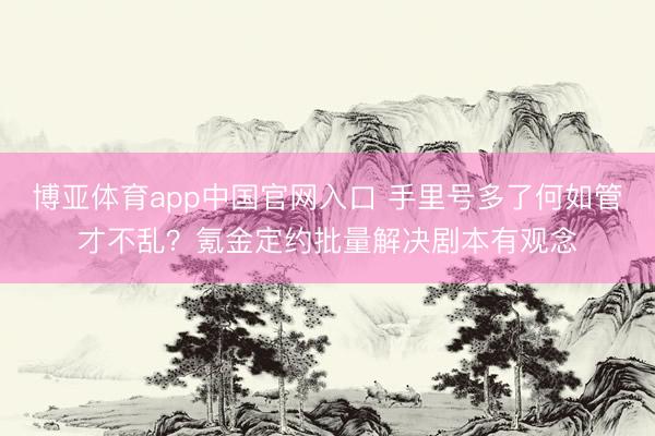 博亚体育app中国官网入口 手里号多了何如管才不乱？氪金定约批量解决剧本有观念