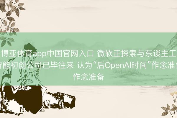 博亚体育app中国官网入口 微软正探索与东谈主工智能初创公司已毕往来 认为“后OpenAI时间”作念准备
