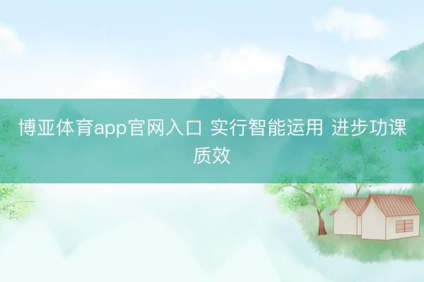 博亚体育app官网入口 实行智能运用 进步功课质效