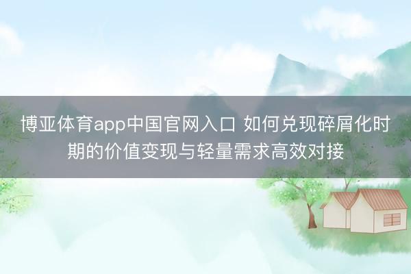 博亚体育app中国官网入口 如何兑现碎屑化时期的价值变现与轻量需求高效对接