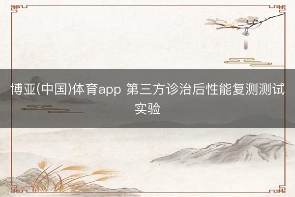 博亚(中国)体育app 第三方诊治后性能复测测试实验