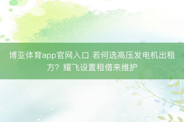 博亚体育app官网入口 若何选高压发电机出租方？耀飞设置租借来维护