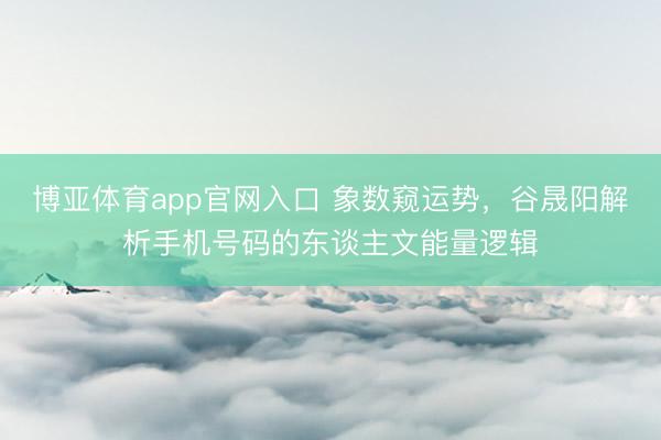 博亚体育app官网入口 象数窥运势，谷晟阳解析手机号码的东谈主文能量逻辑