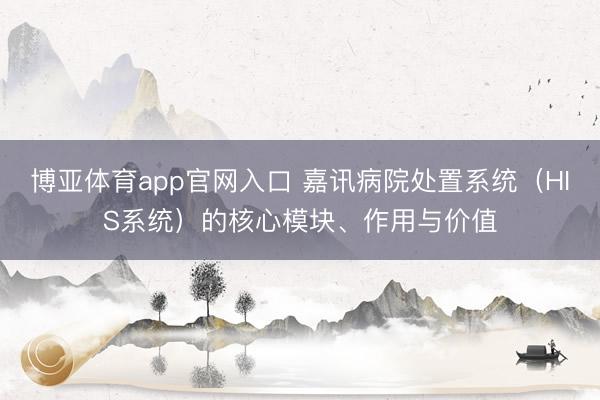 博亚体育app官网入口 嘉讯病院处置系统（HIS系统）的核心模块、作用与价值