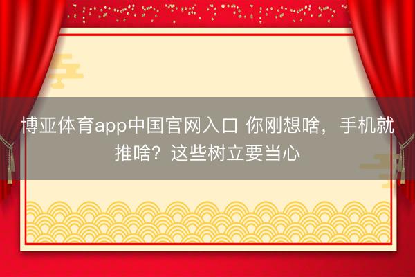 博亚体育app中国官网入口 你刚想啥，手机就推啥？这些树立要当心