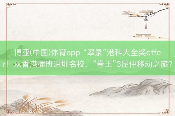 博亚(中国)体育app “翠录”港科大全奖offer！从香港插班深圳名校，“卷王”3昆仲移动之旅？