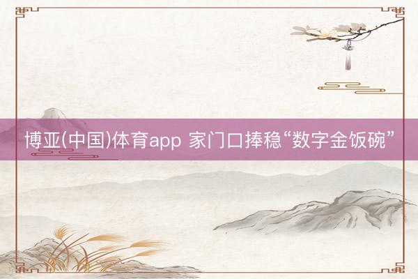 博亚(中国)体育app 家门口捧稳“数字金饭碗”