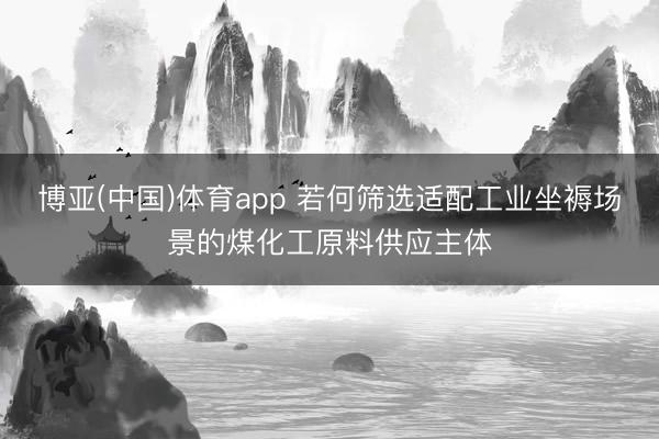 博亚(中国)体育app 若何筛选适配工业坐褥场景的煤化工原料供应主体