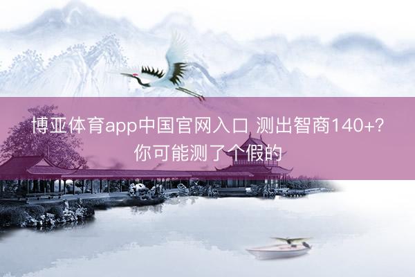 博亚体育app中国官网入口 测出智商140+？你可能测了个假的