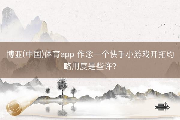 博亚(中国)体育app 作念一个快手小游戏开拓约略用度是些许？