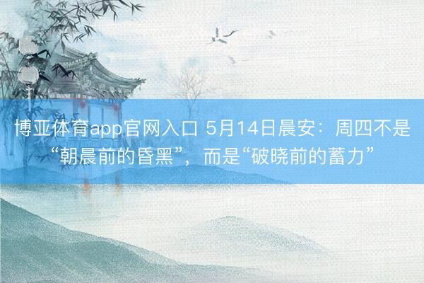博亚体育app官网入口 5月14日晨安：周四不是“朝晨前的昏黑”，而是“破晓前的蓄力”