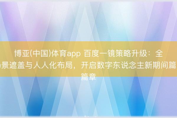 博亚(中国)体育app 百度一镜策略升级：全场景遮盖与人人化布局，开启数字东说念主新期间篇章