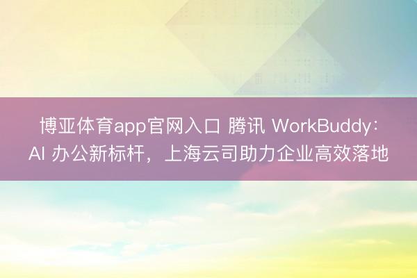 博亚体育app官网入口 腾讯 WorkBuddy：AI 办公新标杆，上海云司助力企业高效落地