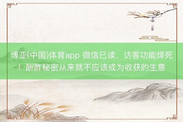 博亚(中国)体育app 微信已读、访客功能焊死！酬酢秘密从来就不应该成为收获的生意