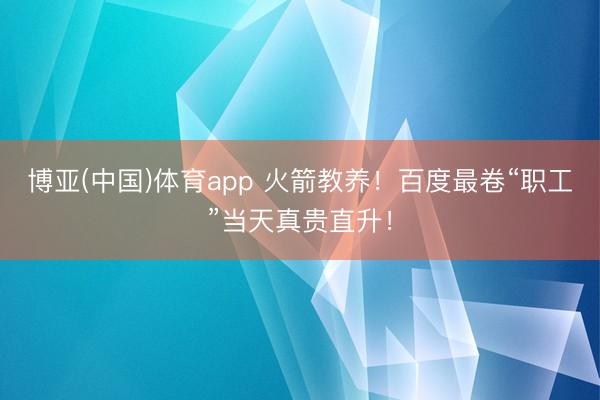 博亚(中国)体育app 火箭教养！百度最卷“职工”当天真贵直升！