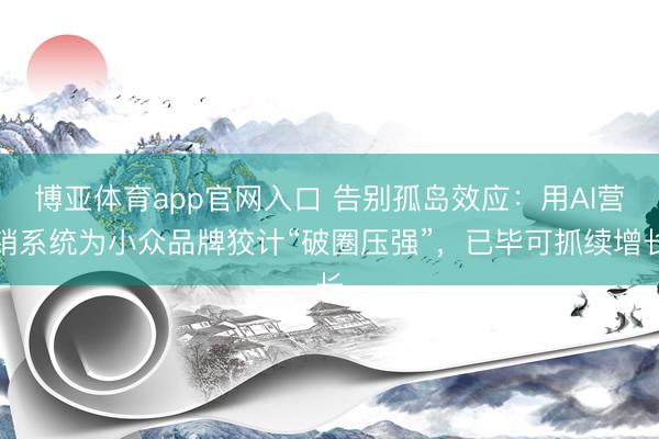 博亚体育app官网入口 告别孤岛效应：用AI营销系统为小众品牌狡计“破圈压强”，已毕可抓续增长