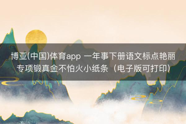 博亚(中国)体育app 一年事下册语文标点艳丽专项锻真金不怕火小纸条（电子版可打印）