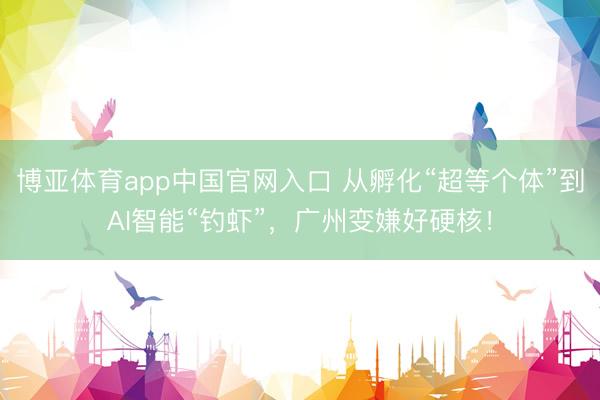 博亚体育app中国官网入口 从孵化“超等个体”到AI智能“钓虾”，广州变嫌好硬核！
