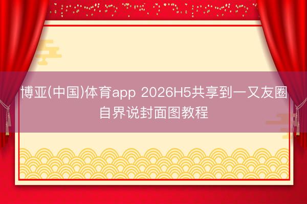 博亚(中国)体育app 2026H5共享到一又友圈自界说封面图教程