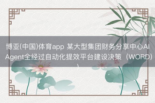 博亚(中国)体育app 某大型集团财务分享中心AI Agent全经过自动化提效平台建设决策（WORD）