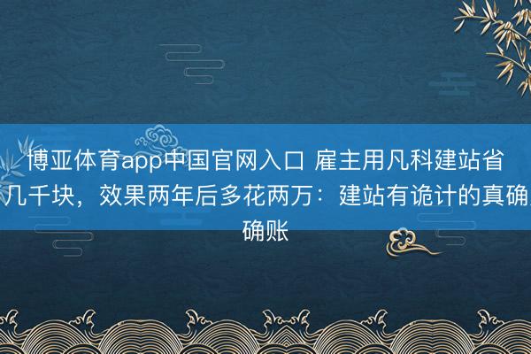 博亚体育app中国官网入口 雇主用凡科建站省了几千块，效果两年后多花两万：建站有诡计的真确账