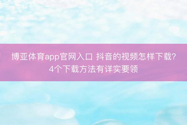 博亚体育app官网入口 抖音的视频怎样下载？4个下载方法有详实要领