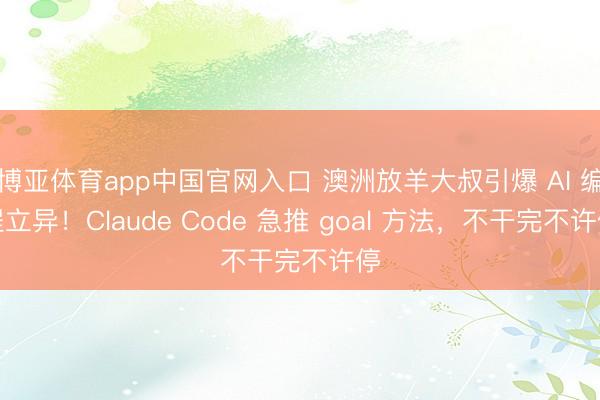 博亚体育app中国官网入口 澳洲放羊大叔引爆 AI 编程立异！Claude Code 急推 goal 方法，不干完不许停
