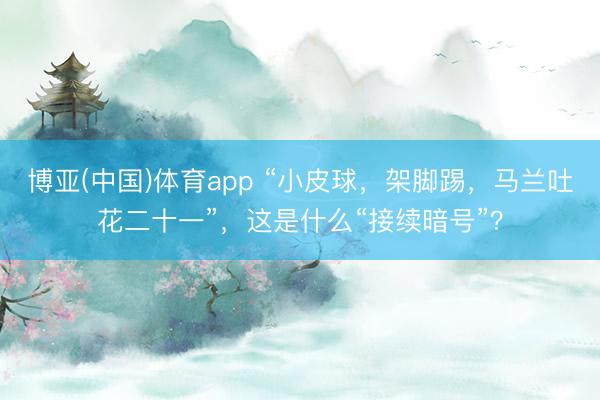 博亚(中国)体育app “小皮球，架脚踢，马兰吐花二十一”，这是什么“接续暗号”？