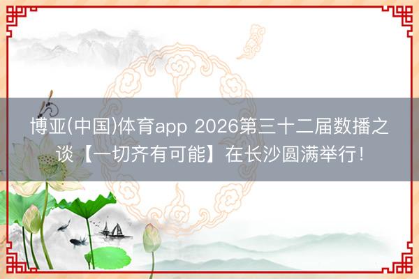 博亚(中国)体育app 2026第三十二届数播之谈【一切齐有可能】在长沙圆满举行！
