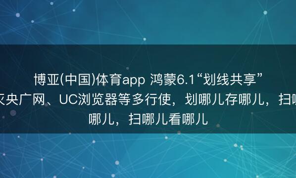 博亚(中国)体育app 鸿蒙6.1“划线共享”来了！磨灭央广网、UC浏览器等多行使，划哪儿存哪儿，扫哪儿看哪儿