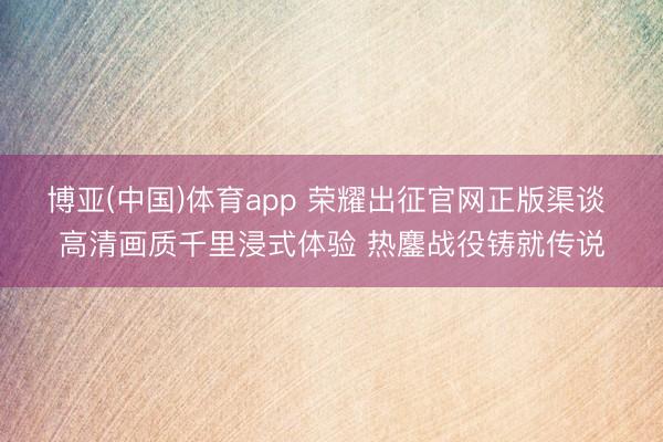 博亚(中国)体育app 荣耀出征官网正版渠谈 高清画质千里浸式体验 热鏖战役铸就传说