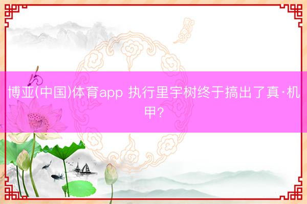 博亚(中国)体育app 执行里宇树终于搞出了真·机甲？