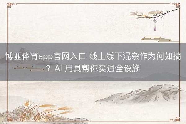 博亚体育app官网入口 线上线下混杂作为何如搞？AI 用具帮你买通全设施
