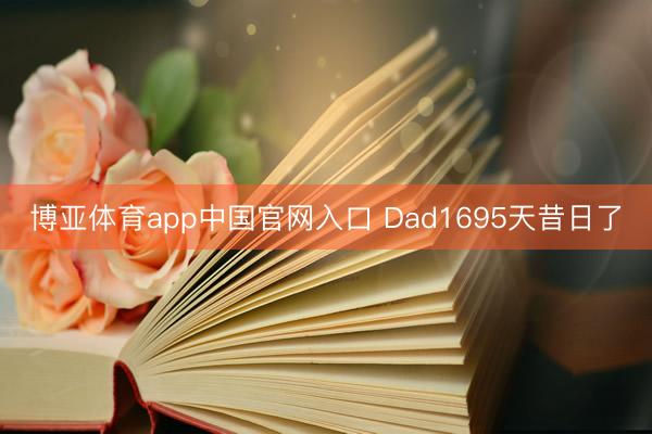 博亚体育app中国官网入口 Dad1695天昔日了