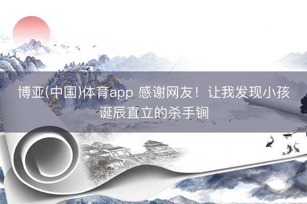博亚(中国)体育app 感谢网友！让我发现小孩诞辰直立的杀手锏