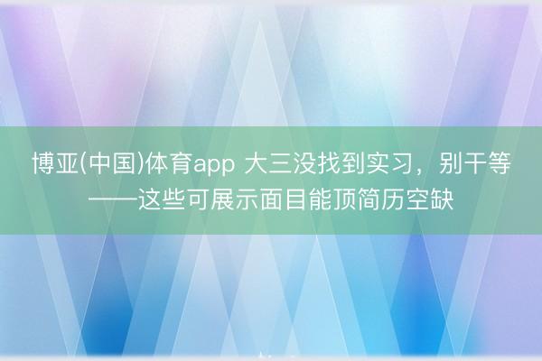博亚(中国)体育app 大三没找到实习，别干等——这些可展示面目能顶简历空缺