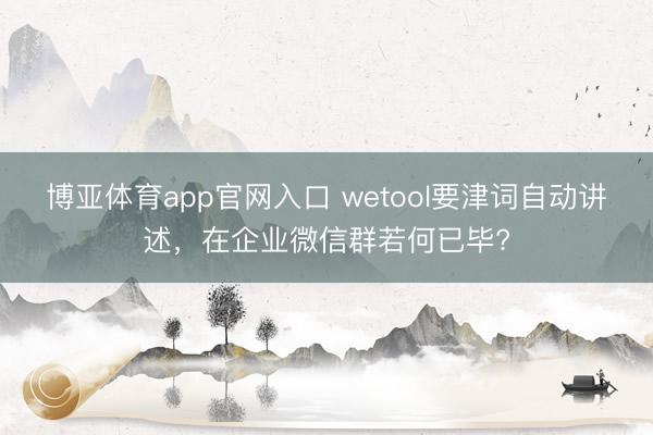 博亚体育app官网入口 wetool要津词自动讲述，在企业微信群若何已毕?
