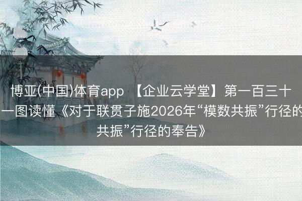 博亚(中国)体育app 【企业云学堂】第一百三十二期 | 一图读懂《对于联贯子施2026年“模数共振”行径的奉告》