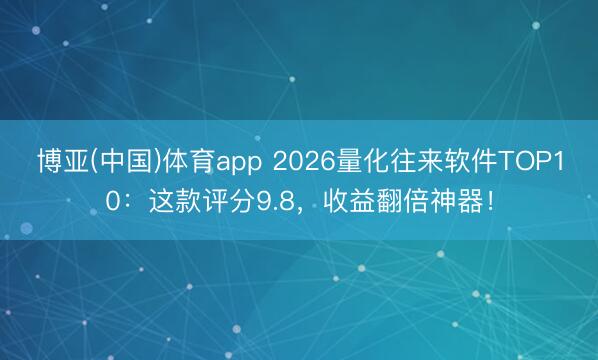 博亚(中国)体育app 2026量化往来软件TOP10：这款评分9.8，收益翻倍神器！