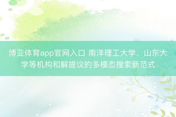 博亚体育app官网入口 南洋理工大学、山东大学等机构和解提议的多模态搜索新范式