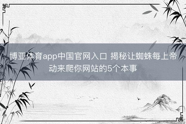 博亚体育app中国官网入口 揭秘让蜘蛛每上帝动来爬你网站的5个本事