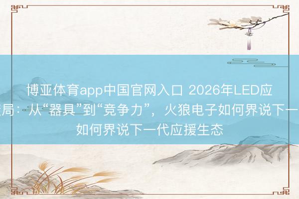 博亚体育app中国官网入口 2026年LED应援灯行业变局：从“器具”到“竞争力”，火狼电子如何界说下一代应援生态