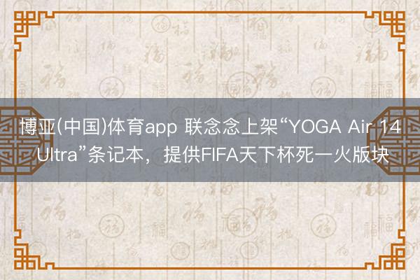 博亚(中国)体育app 联念念上架“YOGA Air 14 Ultra”条记本，提供FIFA天下杯死一火版块