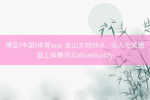 博亚(中国)体育app 金山文档Skill、众人与流通器上架腾讯云WorkBuddy