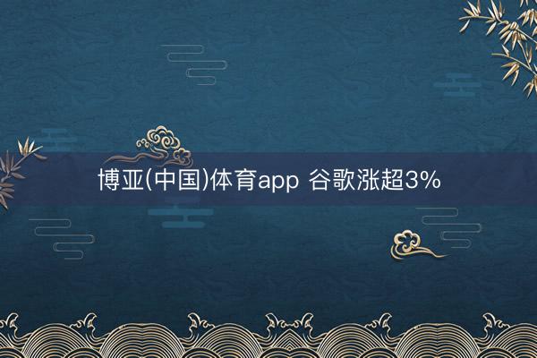 博亚(中国)体育app 谷歌涨超3%