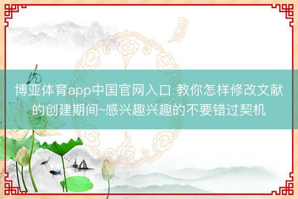 博亚体育app中国官网入口 教你怎样修改文献的创建期间~感兴趣兴趣的不要错过契机