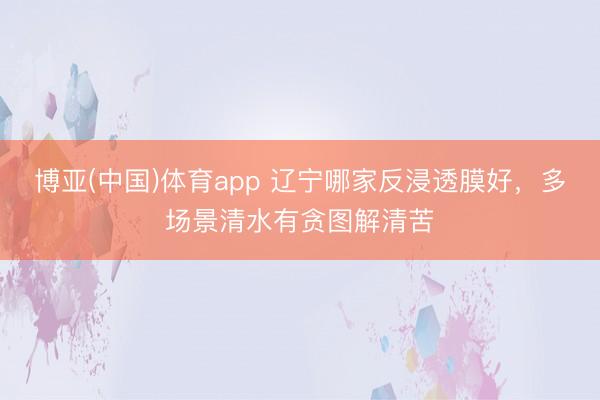 博亚(中国)体育app 辽宁哪家反浸透膜好，多场景清水有贪图解清苦