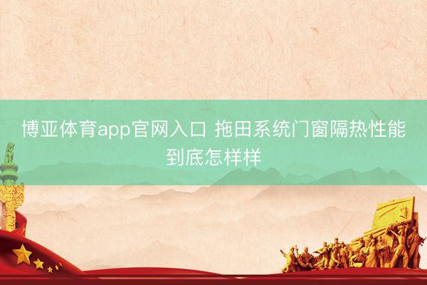 博亚体育app官网入口 拖田系统门窗隔热性能到底怎样样