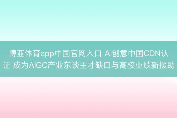 博亚体育app中国官网入口 AI创意中国CDN认证 成为AIGC产业东谈主才缺口与高校业绩新援助