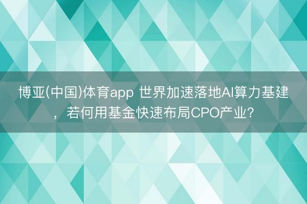 博亚(中国)体育app 世界加速落地AI算力基建，若何用基金快速布局CPO产业？